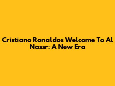 Cristiano Ronaldo's Welcome To Al Nassr: A New Era