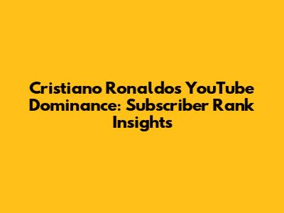Cristiano Ronaldo's YouTube Dominance: Subscriber Rank Insights