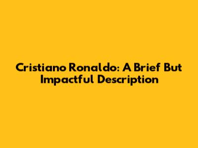 Cristiano Ronaldo: A Brief But Impactful Description