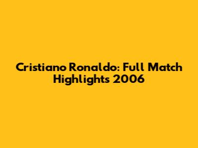 Cristiano Ronaldo: Full Match Highlights 2006