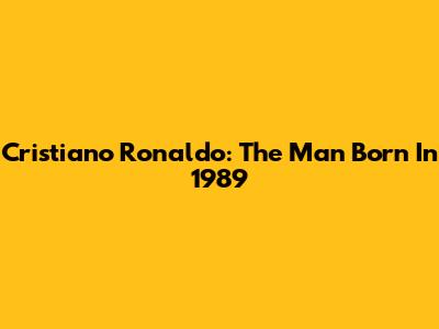 Cristiano Ronaldo: The Man Born In 1989