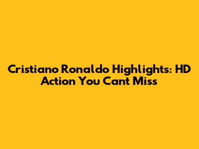 Cristiano Ronaldo Highlights: HD Action You Can't Miss