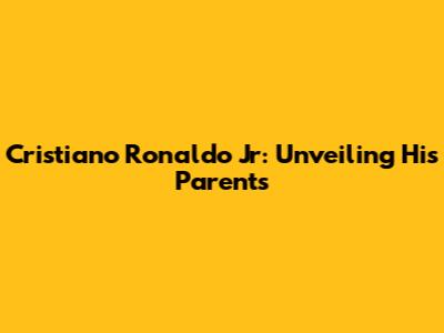 Cristiano Ronaldo Jr: Unveiling His Parents