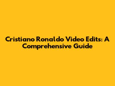 Cristiano Ronaldo Video Edits: A Comprehensive Guide