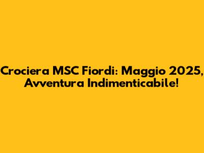 Crociera MSC Fiordi: Maggio 2025, Avventura Indimenticabile!