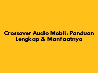 Crossover Audio Mobil: Panduan Lengkap & Manfaatnya