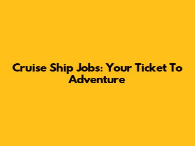 Cruise Ship Jobs: Your Ticket To Adventure