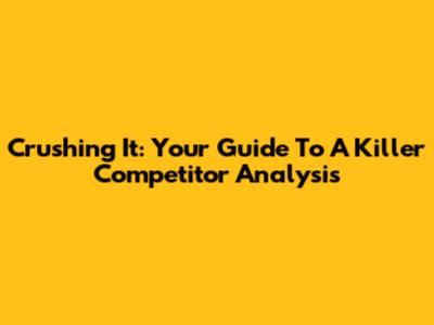 Crushing It: Your Guide To A Killer Competitor Analysis