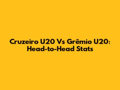 Cruzeiro U20 Vs Grêmio U20: Head-to-Head Stats