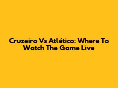 Cruzeiro Vs Atlético: Where To Watch The Game Live