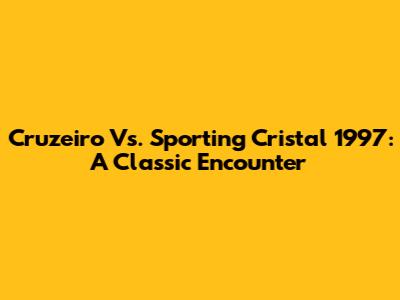 Cruzeiro Vs. Sporting Cristal 1997: A Classic Encounter