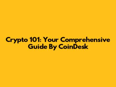 Crypto 101: Your Comprehensive Guide By CoinDesk