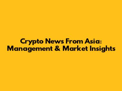 Crypto News From Asia: Management & Market Insights