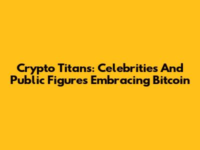 Crypto Titans: Celebrities And Public Figures Embracing Bitcoin