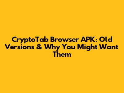 CryptoTab Browser APK: Old Versions & Why You Might Want Them