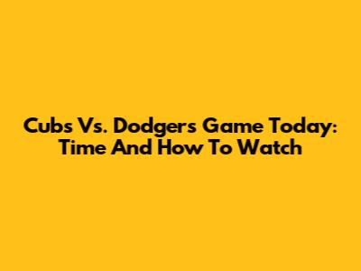 Cubs Vs. Dodgers Game Today: Time And How To Watch
