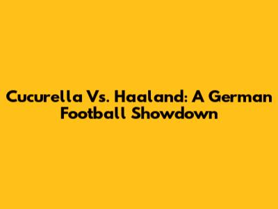Cucurella Vs. Haaland: A German Football Showdown