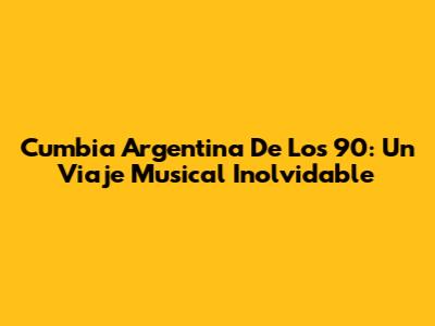 Cumbia Argentina De Los 90: Un Viaje Musical Inolvidable