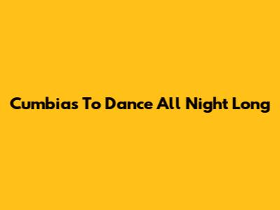 Cumbias To Dance All Night Long