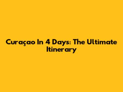 Curaçao In 4 Days: The Ultimate Itinerary