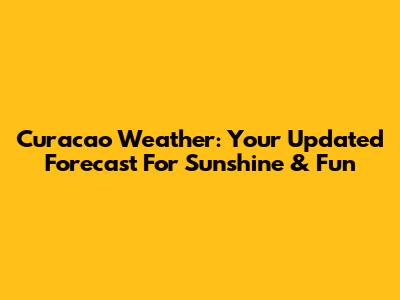 Curacao Weather: Your Updated Forecast For Sunshine & Fun