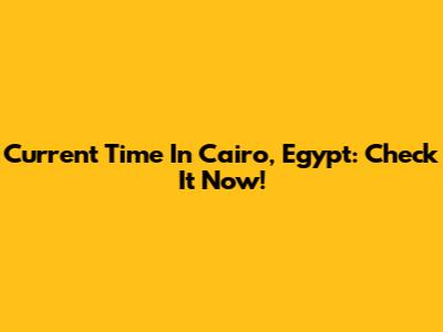 Current Time In Cairo, Egypt: Check It Now!