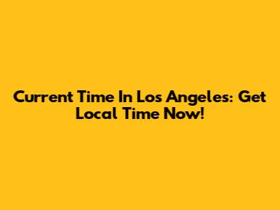 Current Time In Los Angeles: Get Local Time Now!