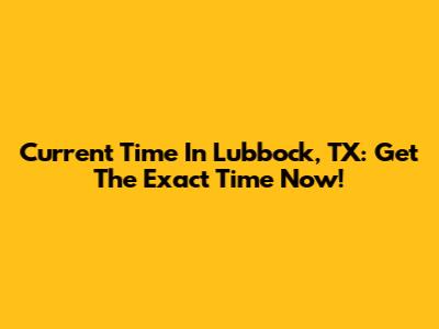 Current Time In Lubbock, TX: Get The Exact Time Now!