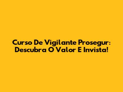 Curso De Vigilante Prosegur: Descubra O Valor E Invista!