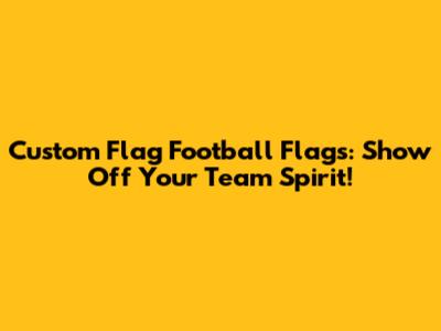 Custom Flag Football Flags: Show Off Your Team Spirit!