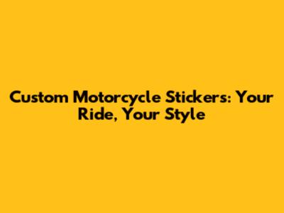 Custom Motorcycle Stickers: Your Ride, Your Style