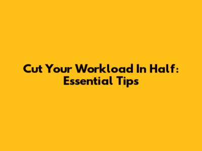 Cut Your Workload In Half: Essential Tips