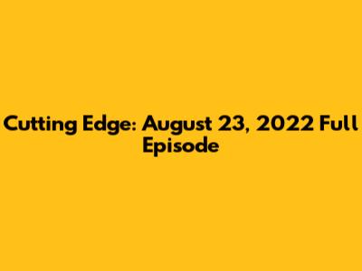 Cutting Edge: August 23, 2022 Full Episode