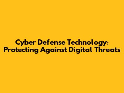 Cyber Defense Technology: Protecting Against Digital Threats