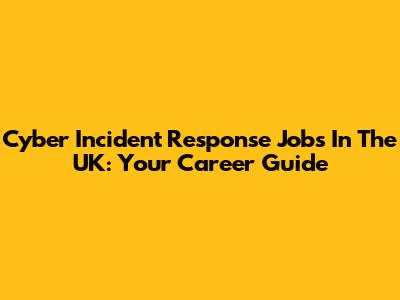 Cyber Incident Response Jobs In The UK: Your Career Guide