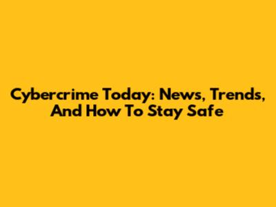 Cybercrime Today: News, Trends, And How To Stay Safe