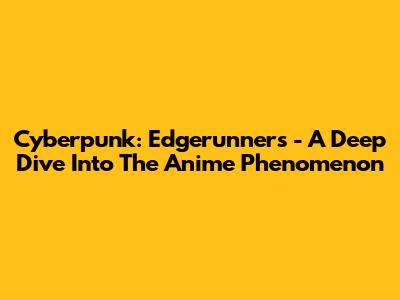 Cyberpunk: Edgerunners - A Deep Dive Into The Anime Phenomenon