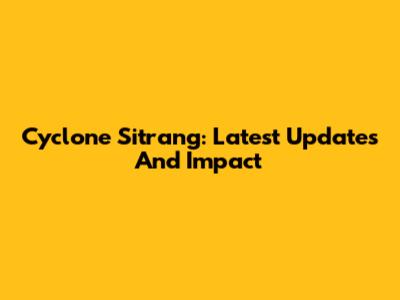 Cyclone Sitrang: Latest Updates And Impact