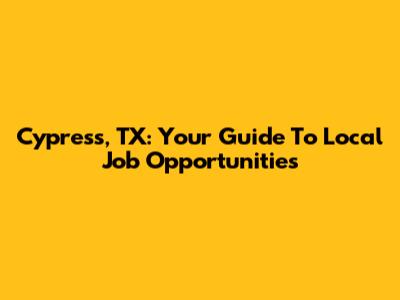 Cypress, TX: Your Guide To Local Job Opportunities