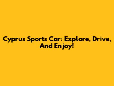 Cyprus Sports Car: Explore, Drive, And Enjoy!