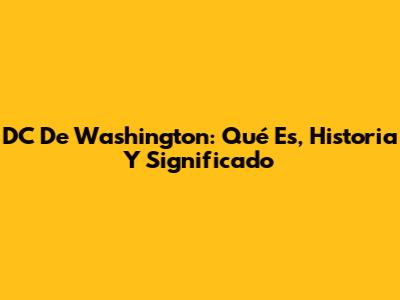 DC De Washington: Qué Es, Historia Y Significado