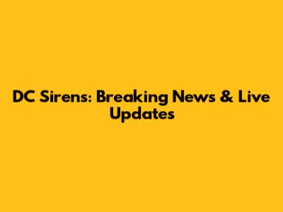 DC Sirens: Breaking News & Live Updates