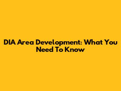 DIA Area Development: What You Need To Know