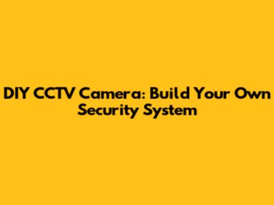 DIY CCTV Camera: Build Your Own Security System