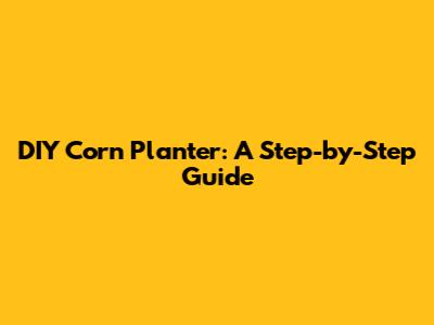 DIY Corn Planter: A Step-by-Step Guide