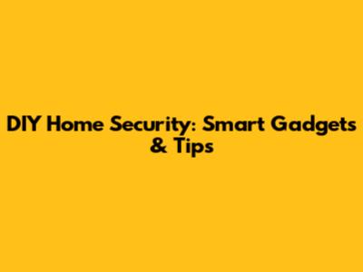 DIY Home Security: Smart Gadgets & Tips