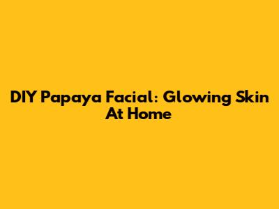DIY Papaya Facial: Glowing Skin At Home