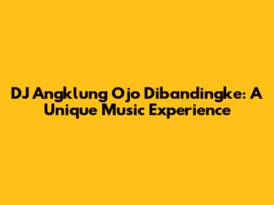 DJ Angklung Ojo Dibandingke: A Unique Music Experience