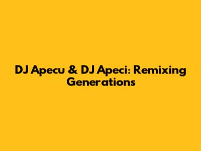 DJ Apecu & DJ Apeci: Remixing Generations
