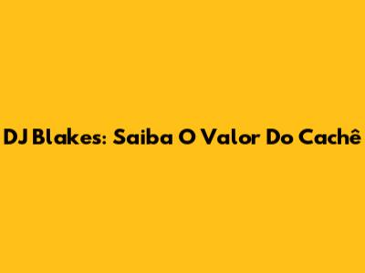 DJ Blakes: Saiba O Valor Do Cachê